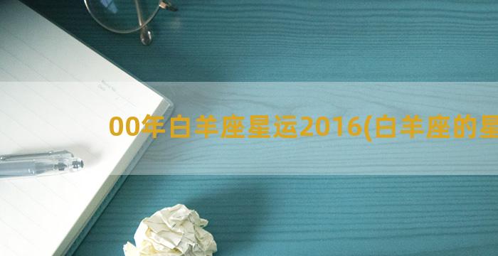 00年白羊座星运2016(白羊座的星运)