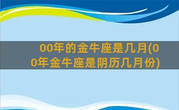 00年的金牛座是几月(00年金牛座是阴历几月份)