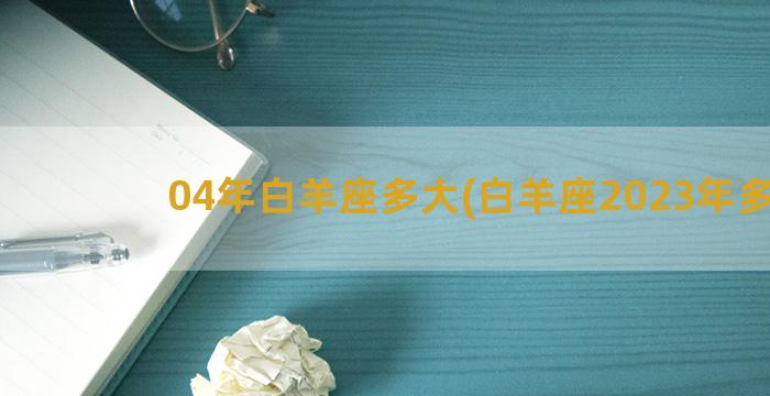 04年白羊座多大(白羊座2023年多大)