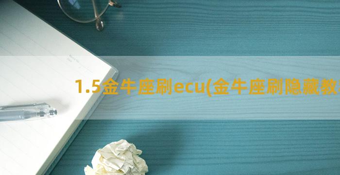 1.5金牛座刷ecu(金牛座刷隐藏教程)