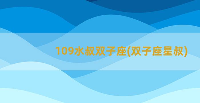 109水叔双子座(双子座星叔)