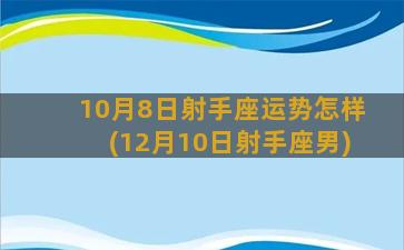 10月8日射手座运势怎样(12月10日射手座男)