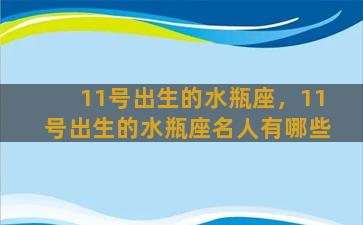 11号出生的水瓶座，11号出生的水瓶座名人有哪些