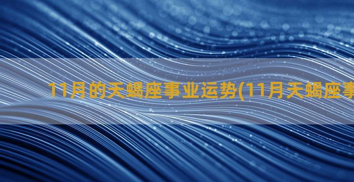 11月的天蝎座事业运势(11月天蝎座事业运势)