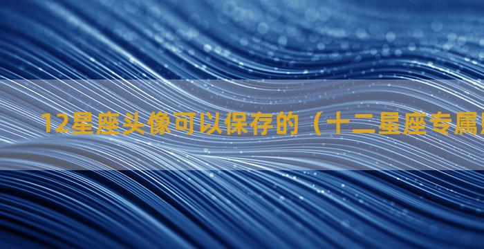 12星座头像可以保存的（十二星座专属照片头像）