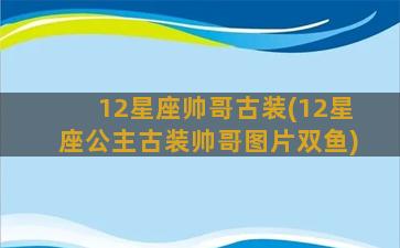 12星座帅哥古装(12星座公主古装帅哥图片双鱼)