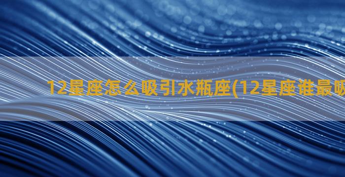 12星座怎么吸引水瓶座(12星座谁最吸引病娇)