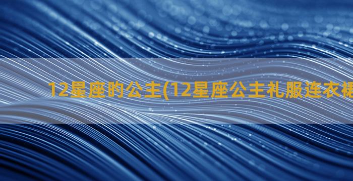 12星座旳公主(12星座公主礼服连衣裙怎么画)