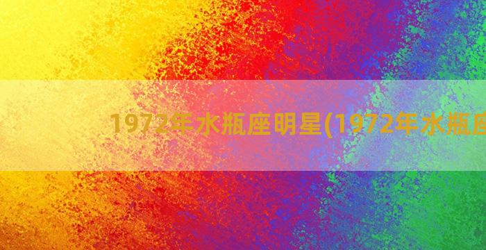 1972年水瓶座明星(1972年水瓶座男)