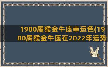 1980属猴金牛座幸运色(1980属猴金牛座在2022年运势)