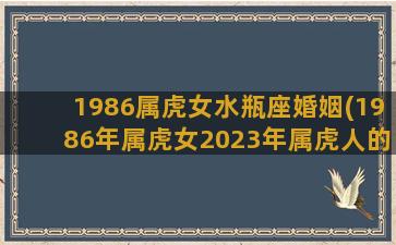 1986属虎女水瓶座婚姻(1986年属虎女2023年属虎人的命运)