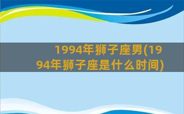 1994年狮子座男(1994年狮子座是什么时间)