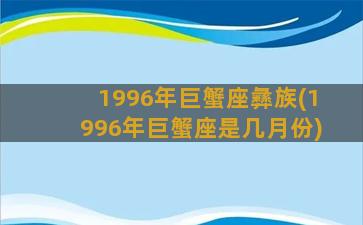 1996年巨蟹座彝族(1996年巨蟹座是几月份)