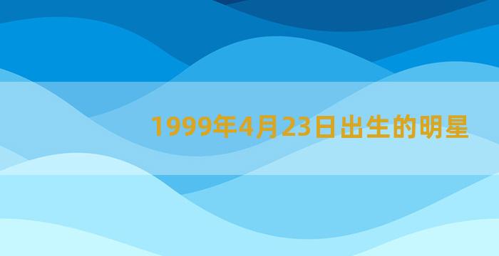 1999年4月23日出生的明星