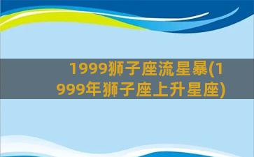 1999狮子座流星暴(1999年狮子座上升星座)