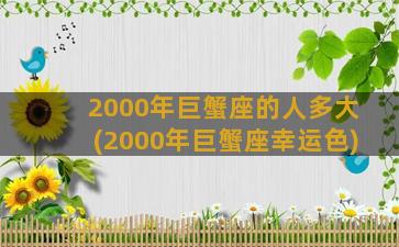 2000年巨蟹座的人多大(2000年巨蟹座幸运色)