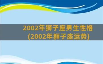 2002年狮子座男生性格(2002年狮子座运势)