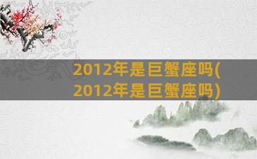 2012年是巨蟹座吗(2012年是巨蟹座吗)