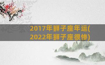 2017年狮子座年运(2022年狮子座很惨)