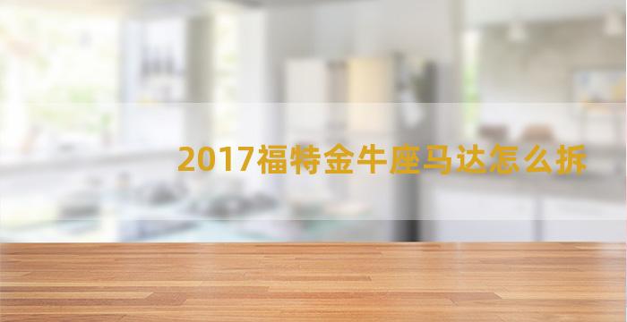 2017福特金牛座马达怎么拆