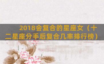 2018会复合的星座女（十二星座分手后复合几率排行榜）