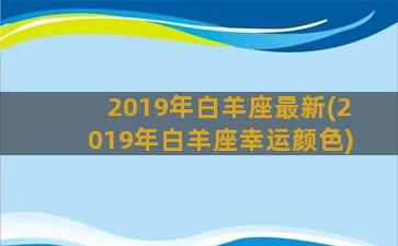 2019年白羊座最新(2019年白羊座幸运颜色)