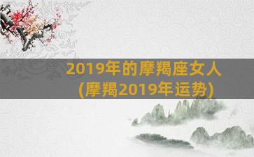 2019年的摩羯座女人(摩羯2019年运势)