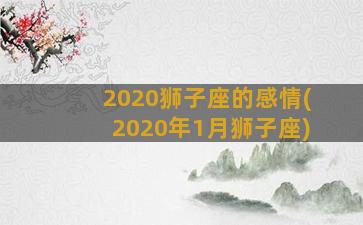 2020狮子座的感情(2020年1月狮子座)