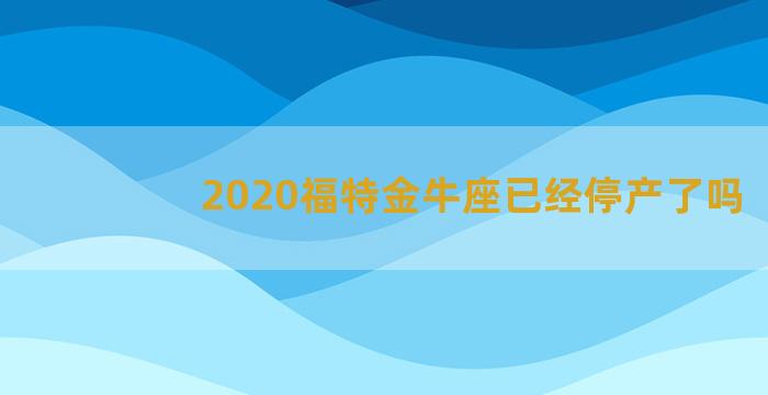 2020福特金牛座已经停产了吗