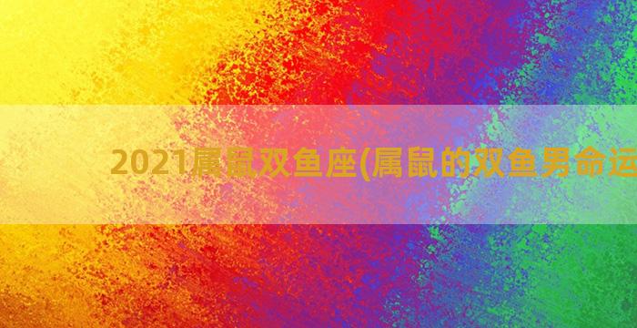 2021属鼠双鱼座(属鼠的双鱼男命运怎样)