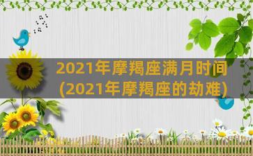 2021年摩羯座满月时间(2021年摩羯座的劫难)