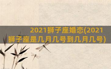 2021狮子座婚恋(2021狮子座是几月几号到几月几号)