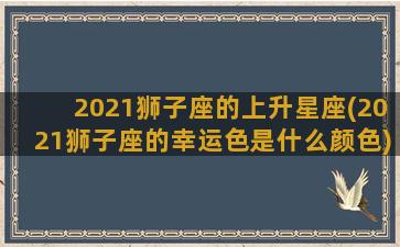 2021狮子座的上升星座(2021狮子座的幸运色是什么颜色)