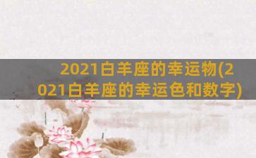 2021白羊座的幸运物(2021白羊座的幸运色和数字)