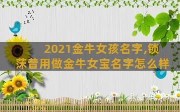 2021金牛女孩名字,锁莯昔用做金牛女宝名字怎么样