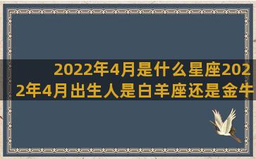 2022年4月是什么星座2022年4月出生人是白羊座还是金牛座