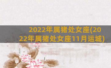 2022年属猪处女座(2022年属猪处女座11月运城)