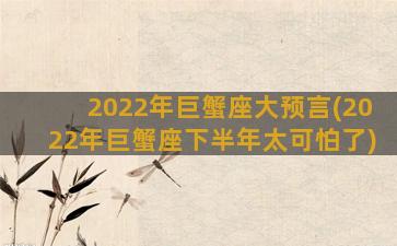 2022年巨蟹座大预言(2022年巨蟹座下半年太可怕了)