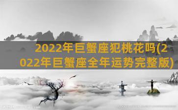 2022年巨蟹座犯桃花吗(2022年巨蟹座全年运势完整版)