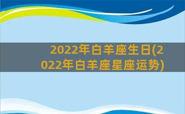 2022年白羊座生日(2022年白羊座星座运势)