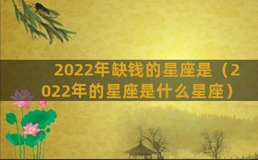 2022年缺钱的星座是（2022年的星座是什么星座）