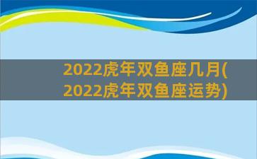 2022虎年双鱼座几月(2022虎年双鱼座运势)