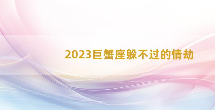 2023巨蟹座躲不过的情劫