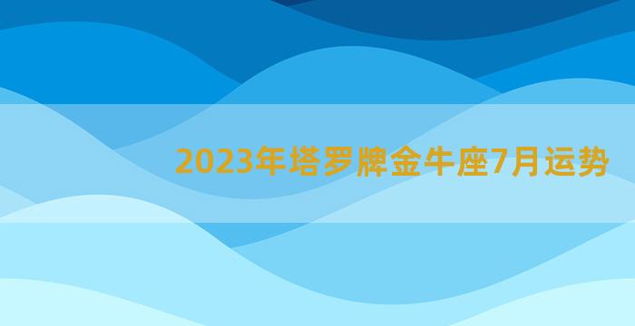 2023年塔罗牌金牛座7月运势