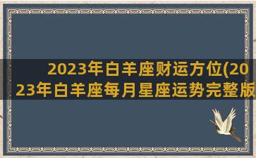 2023年白羊座财运方位(2023年白羊座每月星座运势完整版)