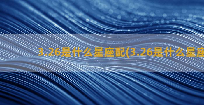 3.26是什么星座配(3.26是什么星座阳历)