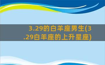 3.29的白羊座男生(3.29白羊座的上升星座)