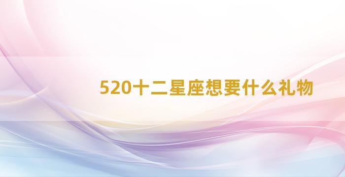 520十二星座想要什么礼物