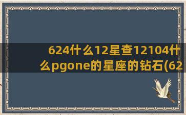 624什么12星查12104什么pgone的星座的钻石(624叫什么)