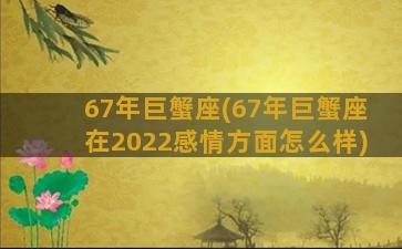 67年巨蟹座(67年巨蟹座在2022感情方面怎么样)